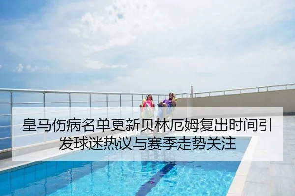 皇马伤病名单更新贝林厄姆复出时间引发球迷热议与赛季走势关注