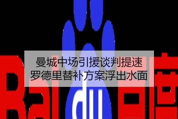 曼城中场引援谈判提速 罗德里替补方案浮出水面
