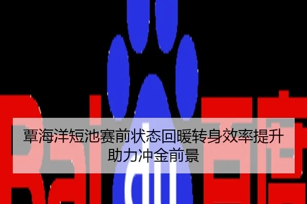 覃海洋短池赛前状态回暖转身效率提升助力冲金前景