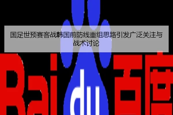 国足世预赛客战韩国前防线重组思路引发广泛关注与战术讨论